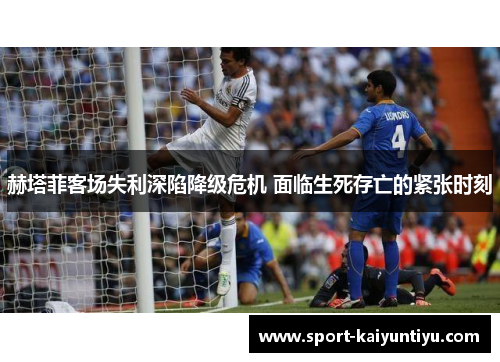 赫塔菲客场失利深陷降级危机 面临生死存亡的紧张时刻