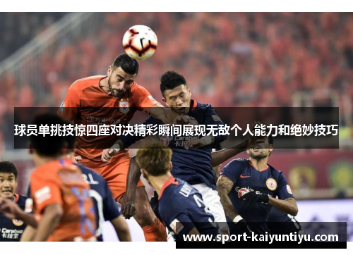 球员单挑技惊四座对决精彩瞬间展现无敌个人能力和绝妙技巧