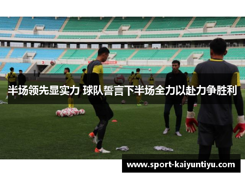 半场领先显实力 球队誓言下半场全力以赴力争胜利