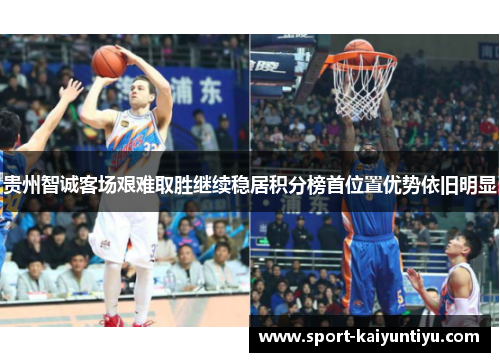 贵州智诚客场艰难取胜继续稳居积分榜首位置优势依旧明显