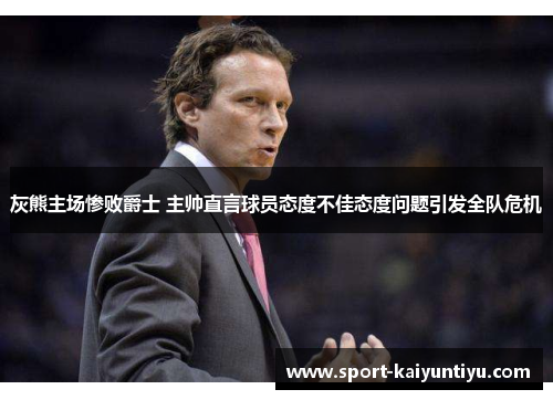 灰熊主场惨败爵士 主帅直言球员态度不佳态度问题引发全队危机