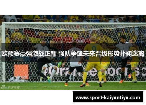 欧预赛豪强激战正酣 强队争锋未来晋级形势扑朔迷离