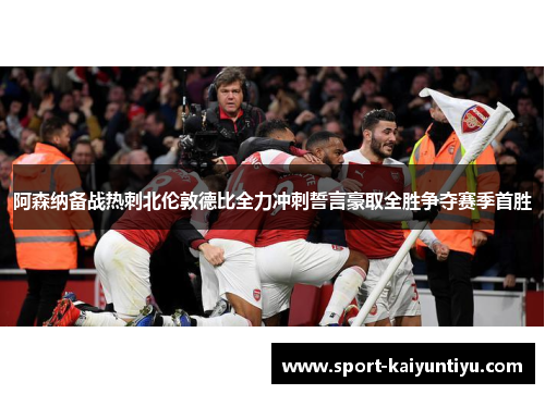 阿森纳备战热刺北伦敦德比全力冲刺誓言豪取全胜争夺赛季首胜