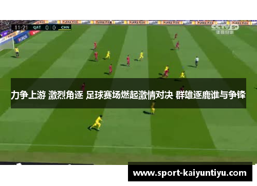 力争上游 激烈角逐 足球赛场燃起激情对决 群雄逐鹿谁与争锋