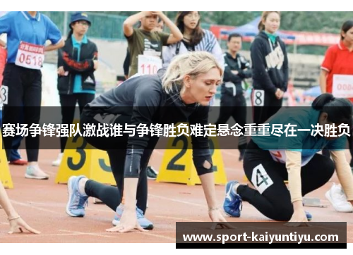 赛场争锋强队激战谁与争锋胜负难定悬念重重尽在一决胜负