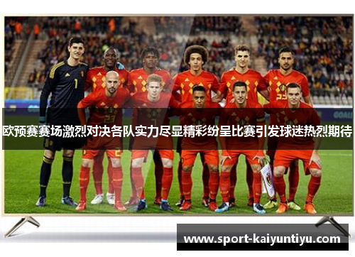 欧预赛赛场激烈对决各队实力尽显精彩纷呈比赛引发球迷热烈期待