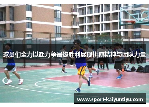 球员们全力以赴力争最终胜利展现拼搏精神与团队力量